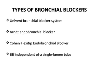 TYPES OF BRONCHIAL BLOCKERSTYPES OF BRONCHIAL BLOCKERS
Univent bronchial blocker system
Arndt endobronchial blocker
Cohen Flexitip Endobronchial Blocker
BB independent of a single-lumen tube
 