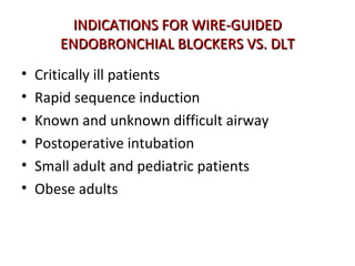 INDICATIONS FOR WIRE-GUIDEDINDICATIONS FOR WIRE-GUIDED
ENDOBRONCHIAL BLOCKERS VS. DLTENDOBRONCHIAL BLOCKERS VS. DLT
• Critically ill patients
• Rapid sequence induction
• Known and unknown difficult airway
• Postoperative intubation
• Small adult and pediatric patients
• Obese adults
 