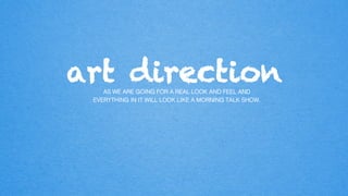 art directionAS WE ARE GOING FOR A REAL LOOK AND FEEL AND
EVERYTHING IN IT WILL LOOK LIKE A MORNING TALK SHOW.!
 