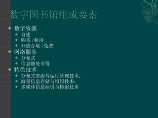 数字资源 自建 购买 / 租用 开放存取 / 免费 网络服务 分布式 信息随处可得 特色技术 分布式资源与运行管理技术； 海量信息存储与组织技术； 多媒体信息标引与检索技术 