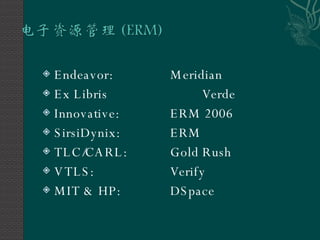 Endeavor: Meridian Ex Libris Verde Innovative: ERM 2006 SirsiDynix: ERM TLC/CARL: Gold Rush VTLS: Verify MIT & HP: DSpace 