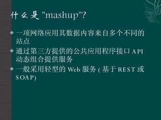 一项网络应用其数据内容来自多个不同的站点 通过第三方提供的公共应用程序接口 API 动态组合提供服务 一般采用轻型的 Web 服务 ( 基于 REST 或 SOAP) 