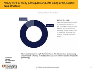 Nearly 90% of study participants indicate using a ‘blockchain’
data structure
1112017 Global Blockchain Benchmarking Study
However, this does not imply that control over this data structure is necessarily
decentralised – chaining hashes together has been common practice for decades
(‘journaling’)
 