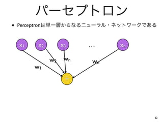 パーセプトロン 
• Perceptronは単一層からなるニューラル・ネットワークである 
22 
x1 x2 x3 xn 
＋ 
… 
w1 
w2 wn wn 
 