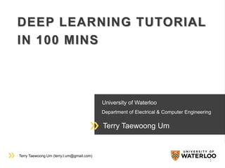 Terry Taewoong Um (terry.t.um@gmail.com)
University of Waterloo
Department of Electrical & Computer Engineering
Terry Taewoong Um
DEEP LEARNING TUTORIAL
IN 100 MINS
1
 