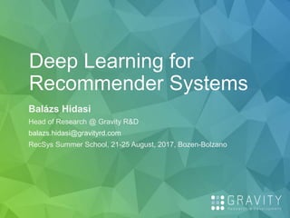 Deep Learning for
Recommender Systems
Balázs Hidasi
Head of Research @ Gravity R&D
balazs.hidasi@gravityrd.com
RecSys Summer School, 21-25 August, 2017, Bozen-Bolzano
 
