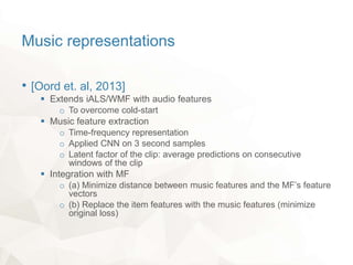 Music representations
• [Oord et. al, 2013]
 Extends iALS/WMF with audio features
o To overcome cold-start
 Music featur...
