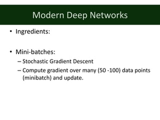 Modern	Deep	Networks
• Ingredients:
• Mini-batches:
– Stochastic	Gradient	Descent
– Compute	gradient	over	many	(50	-100)	data	points	
(minibatch)	and	update.		
 