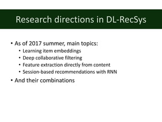 • As of	2017	summer,	main	topics:
• Learning item embeddings
• Deep	collaborative filtering
• Feature extraction directly from content
• Session-based recommendations with RNN
• And	their combinations
Research	directions	in	DL-RecSys
 