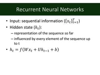 Recurrent	Neural	Networks
• Input:	sequential	information	( 𝑥: :=%
g
)
• Hidden	state	(ℎ:):	
– representation	of	the	sequence	so	far
– influenced	by	every	element	of	the	sequence	up	
to	t
• ℎ: = 𝑓 𝑊𝑥: + 𝑈ℎ:;% + 𝑏
 