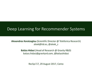 Deep	Learning for Recommender	Systems
Alexandros	Karatzoglou (Scientific	Director	@	Telefonica	Research)
alexk@tid.es,	@alexk_z
Balázs	Hidasi (Head	of	Research	@	Gravity	R&D)
balazs.hidasi@gravityrd.com,	@balazshidasi
RecSys’17,	29	August	2017,	Como
 