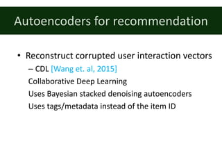 Autoencoders	for	recommendation
• Reconstruct	corrupted	user	interaction	vectors
– CDL	[Wang	et.	al,	2015]
Collaborative Deep	Learning
Uses Bayesian	stacked denoising autoencoders
Uses tags/metadata	instead	of	the	item ID
 
