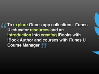 To explore iTunes app collections, iTunes
U educator resources and an
introduction into creating iBooks with
iBook Author and courses with iTunes U
Course Manager
“
”
 