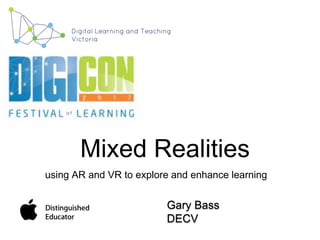 Mixed Realities
using AR and VR to explore and enhance learning
Gary Bass
DECV
 
