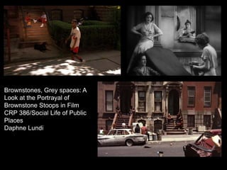 Brownstones, Grey spaces: A
Look at the Portrayal of
Brownstone Stoops in Film
CRP 386/Social Life of Public
Places
Daphne Lundi
 