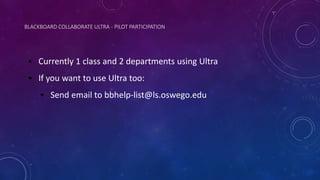 BLACKBOARD COLLABORATE ULTRA - PILOT PARTICIPATION
• Currently 1 class and 2 departments using Ultra
• If you want to use Ultra too:
• Send email to bbhelp-list@ls.oswego.edu
 