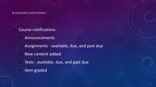 BLACKBOARD LEARN MOBILE
• Course notifications
• Announcements
• Assignments - available, due, and past due
• New content added
• Tests - available, due, and past due
• Item graded
 