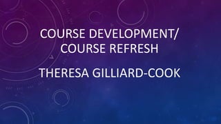 COURSE DEVELOPMENT/
COURSE REFRESH
THERESA GILLIARD-COOK
 