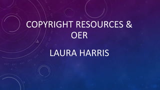 COPYRIGHT RESOURCES &
OER
LAURA HARRIS
 