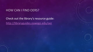 HOW CAN I FIND OERS?
Check out the library’s resource guide:
http://libraryguides.oswego.edu/oer
 