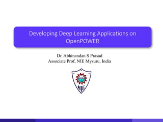 Developing Deep Learning Applications on
OpenPOWER
Dr. Abhinandan S Prasad
Associate Prof, NIE Mysuru, India
 