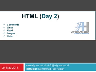 www.afghanhost.af - info@afghanhost.af
Instructor: Mohammad Rafi Haidari24-May-2014
HTML (Day 2)
 Comments
 Links
 Head
 Images
 Lists
 