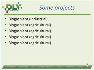Some projects
• Biogasplant (industrial)
• Biogasplant (agricultural)
• Biogasplant (agricultural)
• Biogasplant (agricultural)
• Biogasplant (agricultural)
 