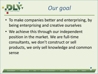 Our goal
• To make companies better and enterprising, by
being enterprising and creative ourselves
• We achieve this through our independent
position in the market. We are full-time
consultants, we don’t construct or sell
products, we only sell knowledge and common
sense
 