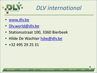 DLV international
• www.dlv.be
• Dlv.world@dlv.be
• Stationsstraat 100, 3360 Bierbeek
• Hilde De Wachter hdw@dlv.be
• +32 495 29 25 31
 