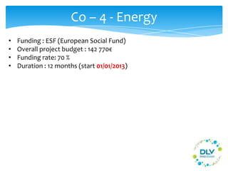 Co – 4 - Energy
• Funding : ESF (European Social Fund)
• Overall project budget : 142 770€
• Funding rate: 70 %
• Duration : 12 months (start 01/01/2013)
 