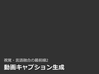 視覚・言語融合の最前線2
動画キャプション生成
 