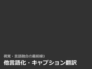 視覚・言語融合の最前線3
他言語化・キャプション翻訳
 