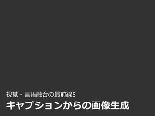 視覚・言語融合の最前線5
キャプションからの画像生成
 