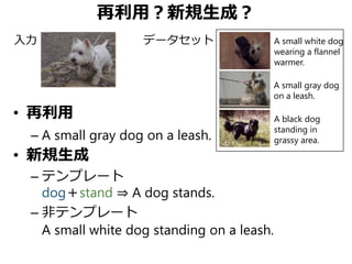 再利用？新規生成？
• 再利用
– A small gray dog on a leash.
• 新規生成
– テンプレート
dog＋stand ⇒ A dog stands.
– 非テンプレート
A small white dog stand...