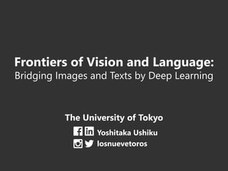 Frontiers of Vision and Language:
Bridging Images and Texts by Deep Learning
The University of Tokyo
Yoshitaka Ushiku
losnuevetoros
 