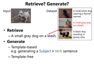 Retrieve? Generate?
• Retrieve
– A small gray dog on a leash.
• Generate
– Template-based
e.g. generating a Subject＋Verb s...