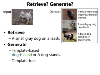 Retrieve? Generate?
• Retrieve
– A small gray dog on a leash.
• Generate
– Template-based
dog＋stand ⇒ A dog stands.
– Temp...