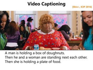 Video Captioning
A man is holding a box of doughnuts.
Then he and a woman are standing next each other.
Then she is holdin...