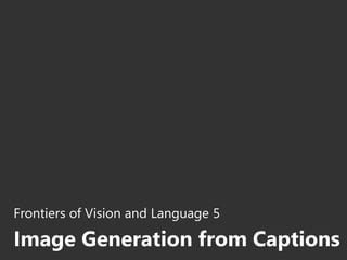 Frontiers of Vision and Language 5
Image Generation from Captions
 