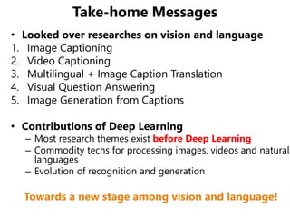 Take-home Messages
• Looked over researches on vision and language
1. Image Captioning
2. Video Captioning
3. Multilingual...