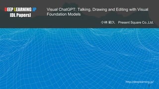 http://deeplearning.jp/
Visual ChatGPT: Talking, Drawing and Editing with Visual
Foundation Models
小林 範久 Present Square Co.,Ltd.
DEEP LEARNING JP
[DL Papers]
1
 