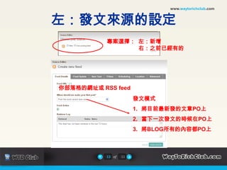 www.waytorichclub.com左：發文來源的設定專案選擇：  左：新增                    右：之前已經有的你部落格的網址或 RSS feed發文模式將目前最新發的文章PO上當下一次發文的時候在PO上將BLOG所有的內容都PO上13of11
