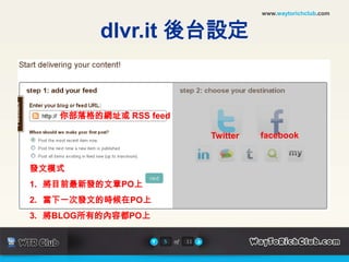 www.waytorichclub.comdlvr.it 後台設定你部落格的網址或 RSS feedfacebookTwitter發文模式將目前最新發的文章PO上當下一次發文的時候在PO上將BLOG所有的內容都PO上5of11