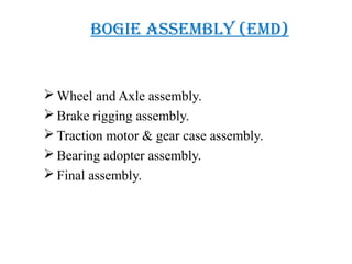 bOgie assembly (emd)
 Wheel and Axle assembly.
 Brake rigging assembly.
 Traction motor & gear case assembly.
 Bearing adopter assembly.
 Final assembly.
 