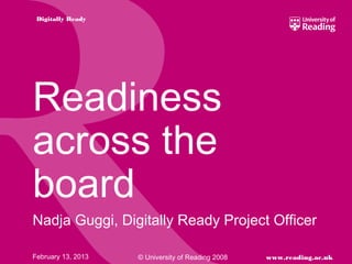 Digitally Ready




Readiness
across the
board
Nadja Guggi, Digitally Ready Project Officer

February 13, 2013   © University of Reading 2008   www.reading.ac.uk
 