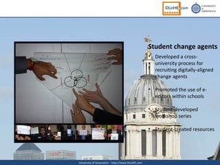 Student change agents
                                                  • Developed a cross-
                                                    university process for
                                                    recruiting digitally-aligned
                                                    change agents

                                                  • Promoted the use of e-
                                                    editors within schools

                                                  • Student-developed
                                                    workshop series

                                                  • Student-created resources




University of Greenwich – http://www.DLinHE.com
 