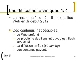 Les difficultés techniques 1/2 La masse : près de 2 millions de sites Web en .fr début 2012 Des contenus inaccessibles Le Web profond Le problème des liens introuvables : flash, javascript La diffusion en flux ( streaming ) Les contenus payants 
