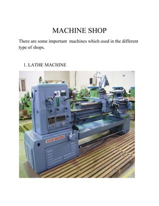 MACHINE SHOP 
There are some important machines which used in the different 
type of shops. 
1. LATHE MACHINE 
 