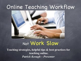 Online Teaching Workflow ,[object Object],Teaching strategies, helpful tips & best practices for  teaching online. Patrick Keough – Presenter  