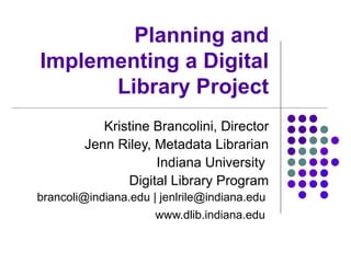 Planning and
Implementing a Digital
Library Project
Kristine Brancolini, Director
Jenn Riley, Metadata Librarian
Indiana University
Digital Library Program
brancoli@indiana.edu | jenlrile@indiana.edu
www.dlib.indiana.edu
 
